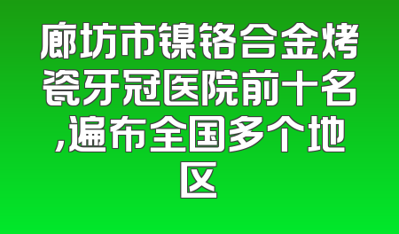 廊坊市镍铬合金烤瓷牙冠医院前十名，遍布全国多个地区