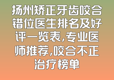 扬州矫正牙齿咬合错位医生排名及好评一览表，专业医师推荐，咬合不正治疗榜单