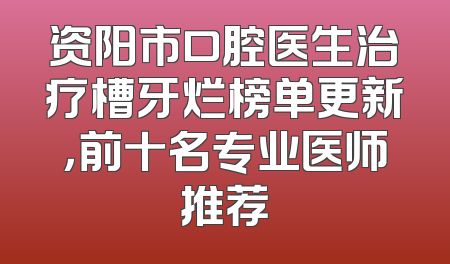 资阳市口腔医生治疗槽牙烂榜单更新，前十名专业医师推荐