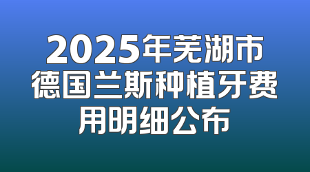 2025年芜湖市德国兰斯种植牙费用明细公布