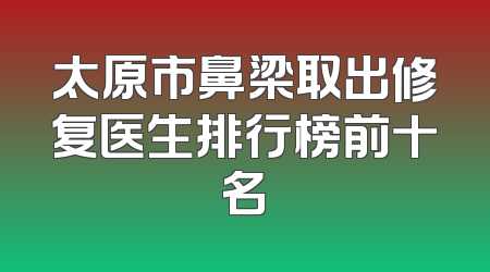 太原市鼻梁取出修复医生排行榜前十名