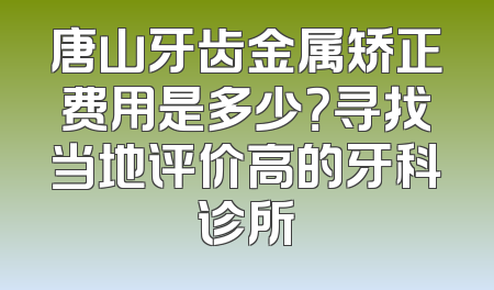 唐山牙齿金属矫正费用是多少？寻找当地评价高的牙科诊所