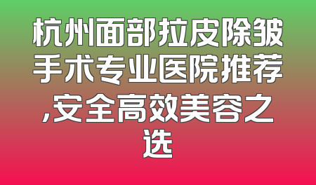 杭州面部拉皮除皱手术专业医院推荐，安全高效美容之选