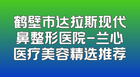 鹤壁市达拉斯现代鼻整形医院-兰心医疗美容精选推荐
