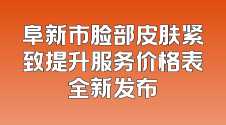 阜新市脸部皮肤紧致提升服务价格表全新发布
