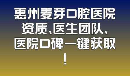 惠州麦芽口腔医院资质、医生团队、医院口碑一键获取！