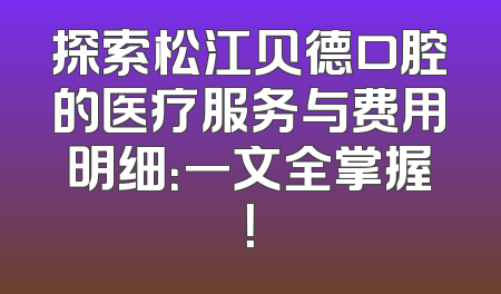 探索松江贝德口腔的医疗服务与费用明细：一文全掌握！