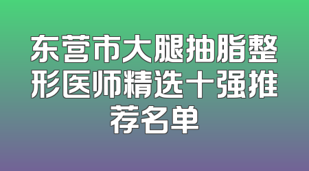 东营市大腿抽脂整形医师精选十强推荐名单