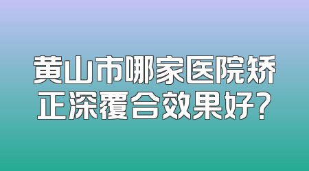 黄山市哪家医院矫正深覆合效果好？