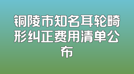 铜陵市知名耳轮畸形纠正费用清单公布
