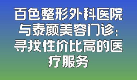 百色整形外科医院与泰颜美容门诊：寻找性价比高的医疗服务