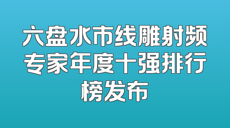 六盘水市线雕射频专家年度十强排行榜发布