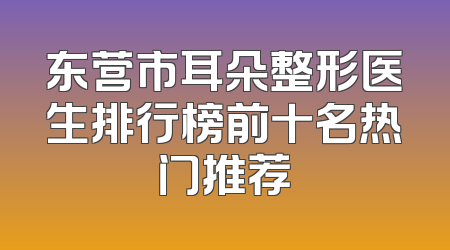 东营市耳朵整形医生排行榜前十名热门推荐