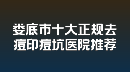 娄底市十大正规去痘印痘坑医院推荐