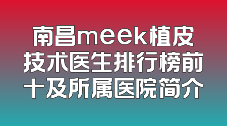 南昌meek植皮技术医生排行榜前十及所属医院简介