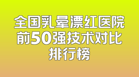全国乳晕漂红医院前50强技术对比排行榜