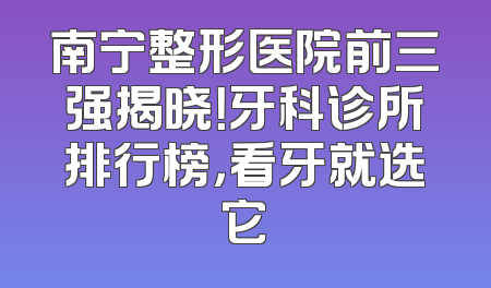 南宁整形医院前三强揭晓！牙科诊所排行榜，看牙就选它