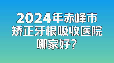 2024年赤峰市矫正牙根吸收医院哪家好？