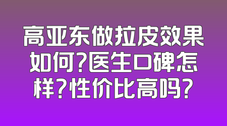 高亚东做拉皮效果如何？医生口碑怎样？性价比高吗？
