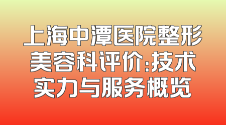 上海中潭医院整形美容科评价：技术实力与服务概览