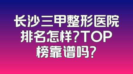 长沙三甲整形医院排名怎样？TOP榜靠谱吗？