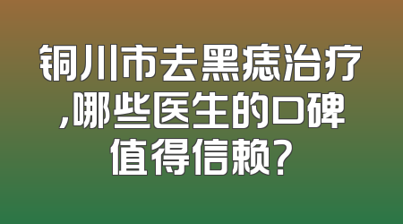 铜川市去黑痣治疗，哪些医生的口碑值得信赖？