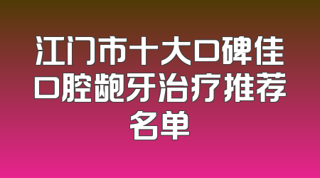 江门市十大口碑佳口腔龅牙治疗推荐名单