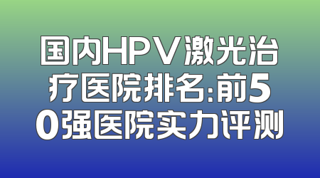 国内HPV激光治疗医院排名：前50强医院实力评测