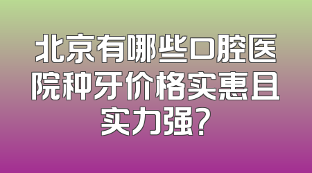 北京有哪些口腔医院种牙价格实惠且实力强？