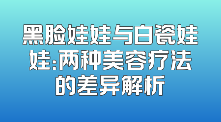 黑脸娃娃与白瓷娃娃：两种美容疗法的差异解析