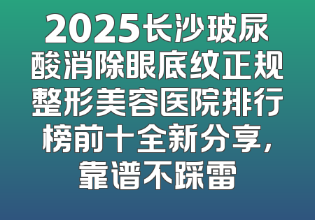 2025长沙玻尿酸消除眼底纹正规整形美容医院排行榜前十全新分享，靠谱不踩雷