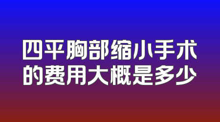 四平胸部缩小手术的费用大概是多少