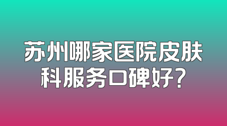 苏州哪家医院皮肤科服务口碑好？