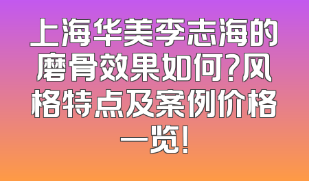 上海华美李志海的磨骨效果如何？风格特点及案例价格一览！