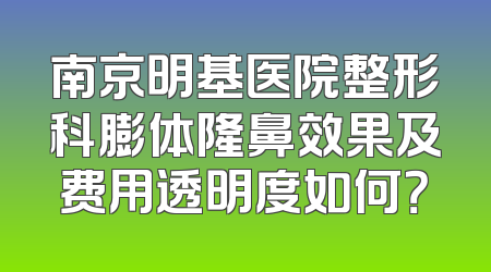南京明基医院整形科膨体隆鼻效果及费用透明度如何？