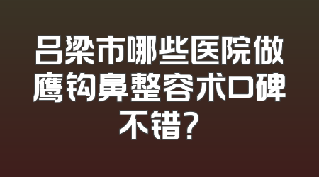 吕梁市哪些医院做鹰钩鼻整容术口碑不错？