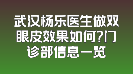 武汉杨乐医生做双眼皮效果如何？门诊部信息一览