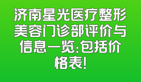济南星光医疗整形美容门诊部评价与信息一览：包括价格表！