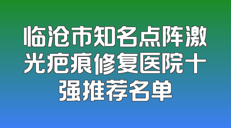 临沧市知名点阵激光疤痕修复医院十强推荐名单