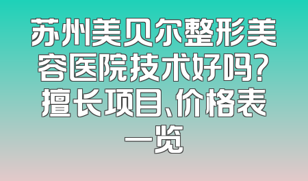 苏州美贝尔整形美容医院技术好吗？擅长项目、价格表一览