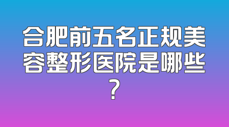 合肥前五名正规美容整形医院是哪些？