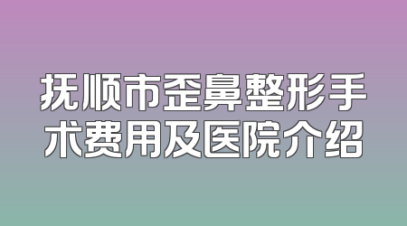 抚顺市歪鼻整形手术费用及医院介绍