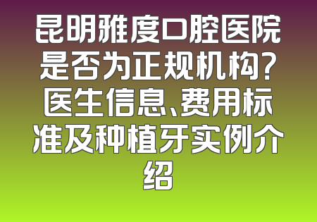 昆明雅度口腔医院是否为正规机构？医生信息、费用标准及种植牙实例介绍
