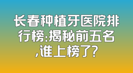 长春种植牙医院排行榜：揭秘前五名，谁上榜了？