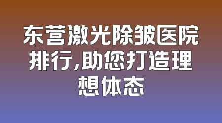 东营激光除皱医院排行，助您打造理想体态