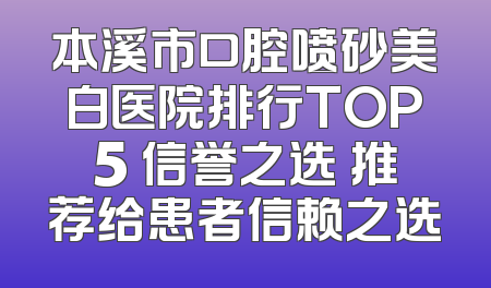本溪市口腔喷砂美白医院排行TOP5 信誉之选 推荐给患者信赖之选