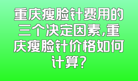 重庆瘦脸针费用的三个决定因素，重庆瘦脸针价格如何计算？