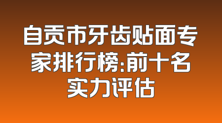 自贡市牙齿贴面专家排行榜：前十名实力评估