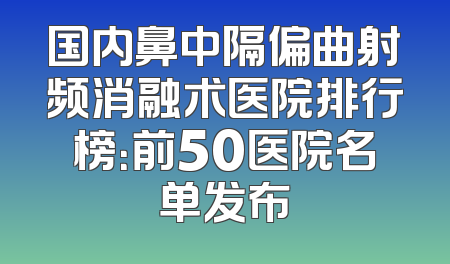 国内鼻中隔偏曲射频消融术医院排行榜：前50医院名单发布