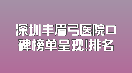 深圳丰眉弓医院口碑榜单呈现！排名